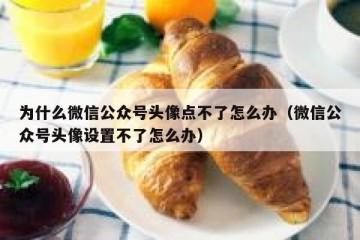 为什么微信公众号头像点不了怎么办（微信公众号头像设置不了怎么办）