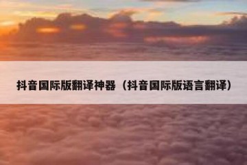 抖音国际版翻译神器（抖音国际版语言翻译）