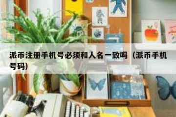 派币注册手机号必须和人名一致吗（派币手机号码）