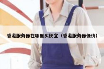 香港服务器在哪里买便宜（香港服务器低价）