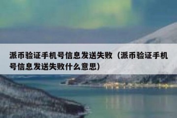 派币验证手机号信息发送失败（派币验证手机号信息发送失败什么意思）