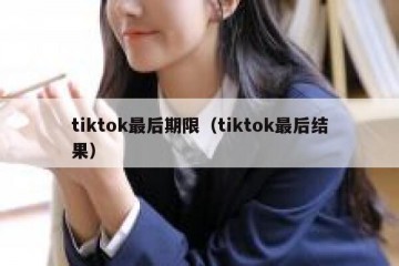 tiktok最后期限（tiktok最后结果）