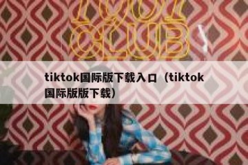 tiktok国际版下载入口（tiktok国际版版下载）