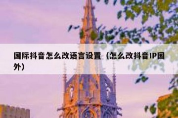 国际抖音怎么改语言设置（怎么改抖音IP国外）