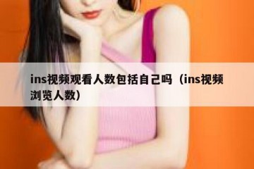 ins视频观看人数包括自己吗（ins视频浏览人数）
