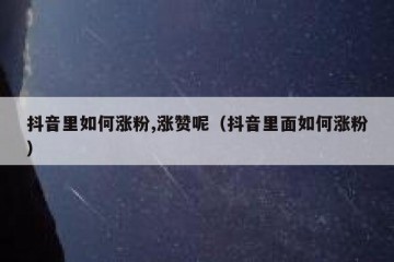 抖音里如何涨粉,涨赞呢（抖音里面如何涨粉）