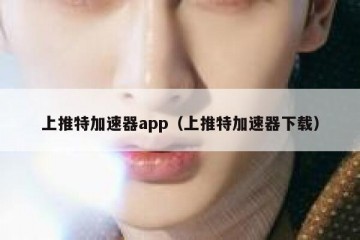 上推特加速器app（上推特加速器下载）