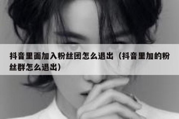 抖音里面加入粉丝团怎么退出（抖音里加的粉丝群怎么退出）