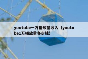 youtube一万播放量收入（youtube1万播放量多少钱）