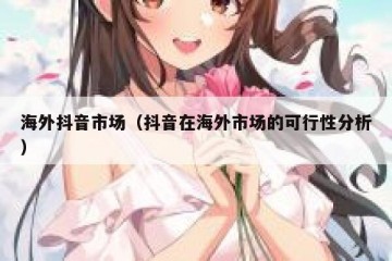海外抖音市场（抖音在海外市场的可行性分析）