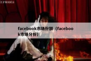 facebook市场份额（facebook市场分析）