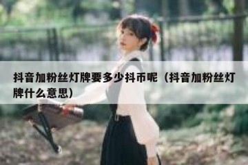 抖音加粉丝灯牌要多少抖币呢（抖音加粉丝灯牌什么意思）