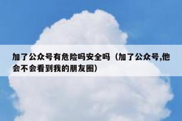 加了公众号有危险吗安全吗（加了公众号,他会不会看到我的朋友圈）