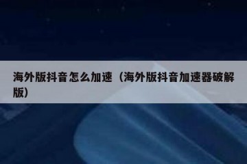 海外版抖音怎么加速（海外版抖音加速器破解版）