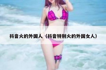 抖音火的外国人（抖音特别火的外国女人）