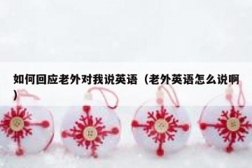 如何回应老外对我说英语（老外英语怎么说啊）