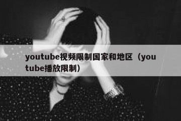 youtube视频限制国家和地区（youtube播放限制）