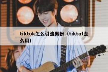tiktok怎么引流男粉（tiktot怎么用）
