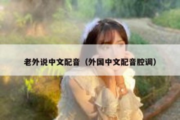 老外说中文配音（外国中文配音腔调）