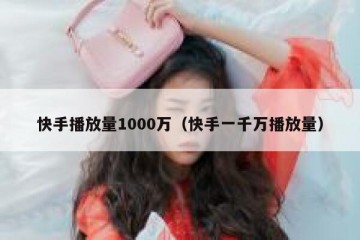 快手播放量1000万（快手一千万播放量）
