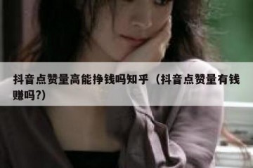 抖音点赞量高能挣钱吗知乎（抖音点赞量有钱赚吗?）