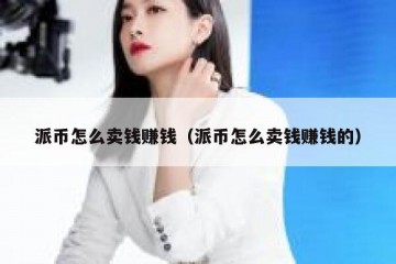 派币怎么卖钱赚钱（派币怎么卖钱赚钱的）