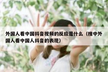 外国人看中国抖音视频的反应是什么（搜中外国人看中国人抖音的表现）