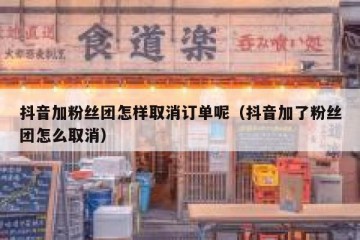 抖音加粉丝团怎样取消订单呢（抖音加了粉丝团怎么取消）