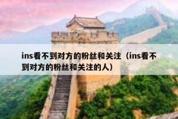 ins看不到对方的粉丝和关注（ins看不到对方的粉丝和关注的人）