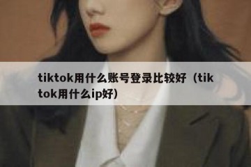 tiktok用什么账号登录比较好（tiktok用什么ip好）