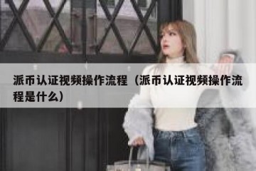 派币认证视频操作流程（派币认证视频操作流程是什么）