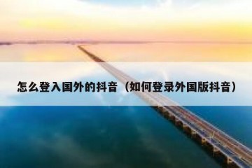 怎么登入国外的抖音（如何登录外国版抖音）