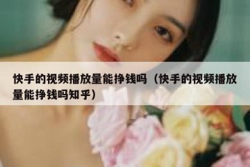 快手的视频播放量能挣钱吗（快手的视频播放量能挣钱吗知乎）