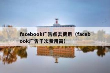 facebook广告点击费用（facebook广告千次费用高）