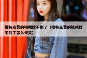 推特点赞的视频找不到了（推特点赞的视频找不到了怎么恢复）