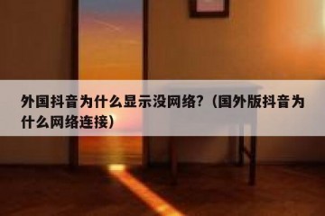 外国抖音为什么显示没网络?（国外版抖音为什么网络连接）