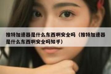 推特加速器是什么东西啊安全吗（推特加速器是什么东西啊安全吗知乎）