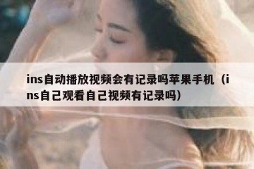 ins自动播放视频会有记录吗苹果手机（ins自己观看自己视频有记录吗）