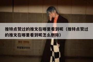 推特点赞过的推文在哪里看到呢（推特点赞过的推文在哪里看到呢怎么删除）