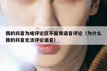我的抖音为啥评论区不能用语音评论（为什么我的抖音无法评论语音）