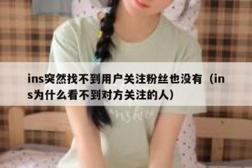 ins突然找不到用户关注粉丝也没有（ins为什么看不到对方关注的人）