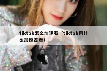 tiktok怎么加速看（tiktok用什么加速器看）