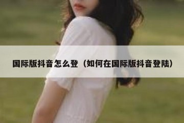 国际版抖音怎么登（如何在国际版抖音登陆）