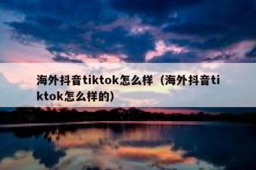 海外抖音tiktok怎么样（海外抖音tiktok怎么样的）