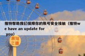 推特帮助我们保障你的账号安全接触（推特we have an update for you）