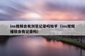 ins视频会有浏览记录吗知乎（ins视频播放会有记录吗）