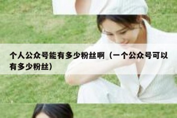 个人公众号能有多少粉丝啊（一个公众号可以有多少粉丝）