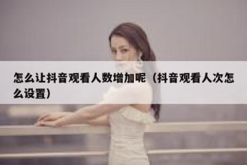 怎么让抖音观看人数增加呢（抖音观看人次怎么设置）