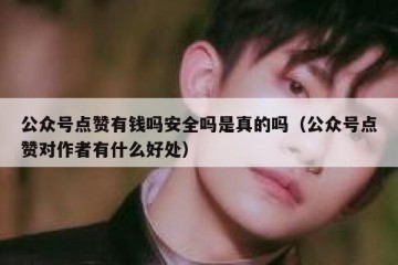公众号点赞有钱吗安全吗是真的吗（公众号点赞对作者有什么好处）