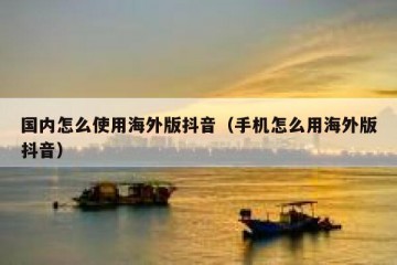 国内怎么使用海外版抖音（手机怎么用海外版抖音）